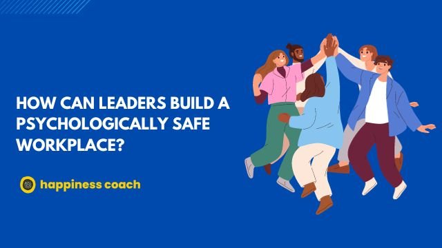 How Can Leaders Build A Psychologically Safe Workplace