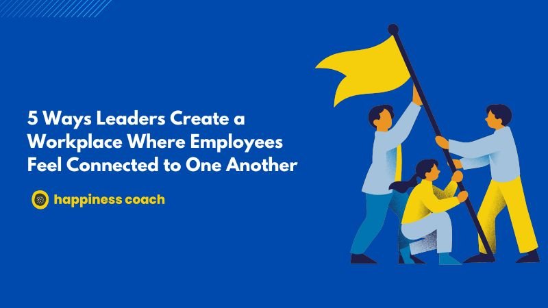 Ways Leaders Create a Workplace Where Employees Feel Connected to One Another